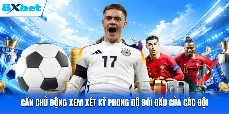 Cần chủ động xem xét kỹ phong độ đối đầu của các đội