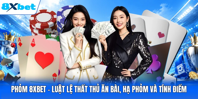Phỏm 8XBET - Luật Lệ Thất Thủ Ăn Bài, Hạ Phỏm Và Tính Điểm